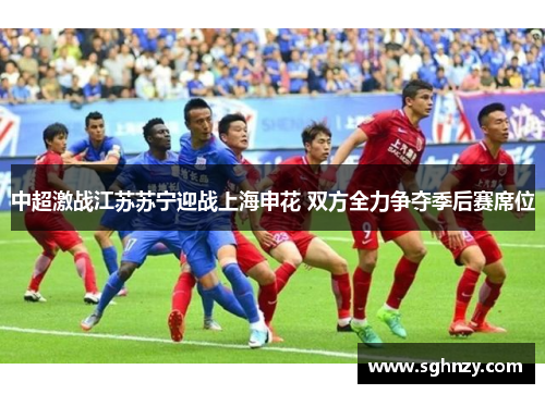 中超激战江苏苏宁迎战上海申花 双方全力争夺季后赛席位