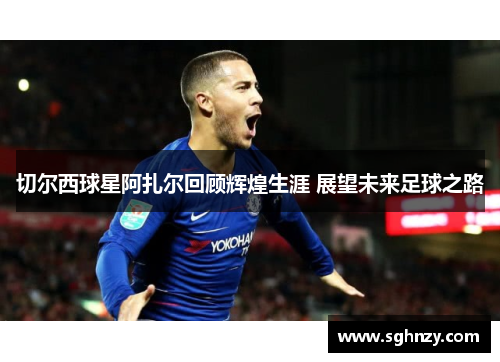 切尔西球星阿扎尔回顾辉煌生涯 展望未来足球之路