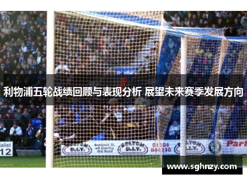 利物浦五轮战绩回顾与表现分析 展望未来赛季发展方向