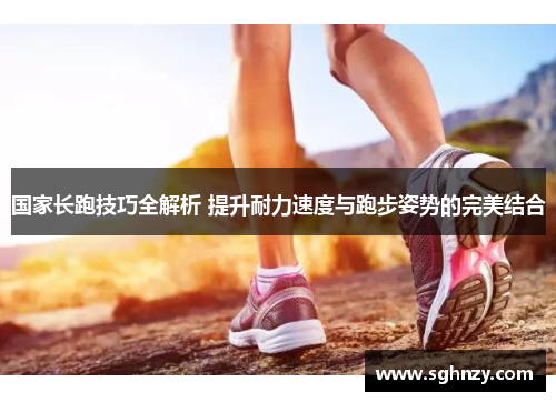 国家长跑技巧全解析 提升耐力速度与跑步姿势的完美结合