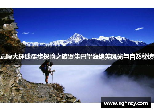 贡嘎大环线徒步探险之旅聚焦巴望海绝美风光与自然秘境