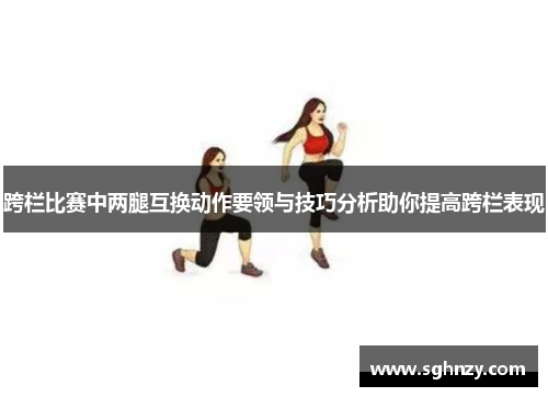 跨栏比赛中两腿互换动作要领与技巧分析助你提高跨栏表现