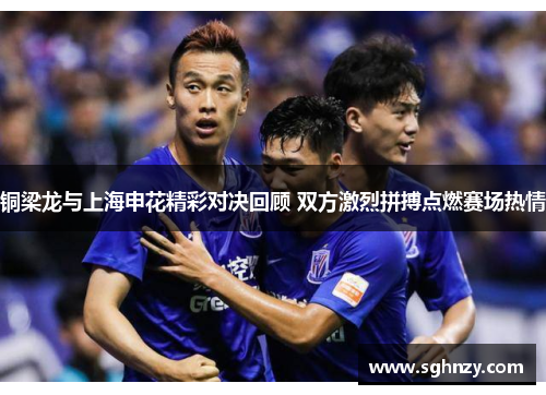 铜梁龙与上海申花精彩对决回顾 双方激烈拼搏点燃赛场热情