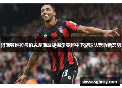 阿斯顿维拉与伯恩茅斯鏖战揭示英超中下游球队竞争新态势