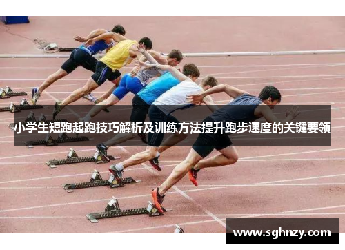 小学生短跑起跑技巧解析及训练方法提升跑步速度的关键要领
