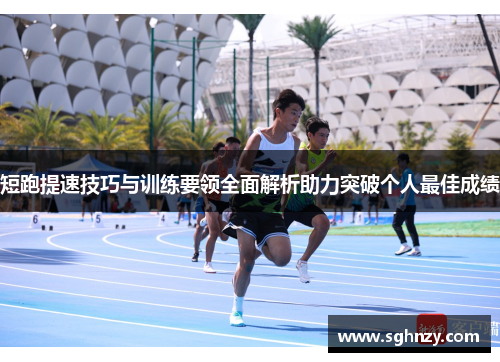 短跑提速技巧与训练要领全面解析助力突破个人最佳成绩